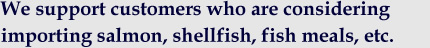 We support customers who are considering importing salmon, shellfish, fish meals, etc.